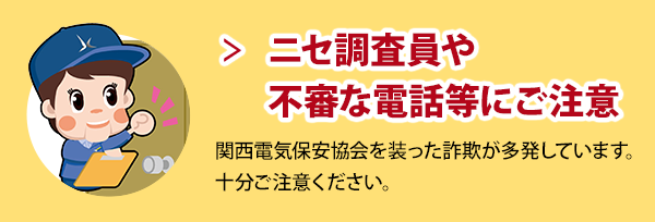 ニセ調査員や不審な電話等にご注意：関西電気保安協会を装った詐欺が多発しています。十分ご注意ください。