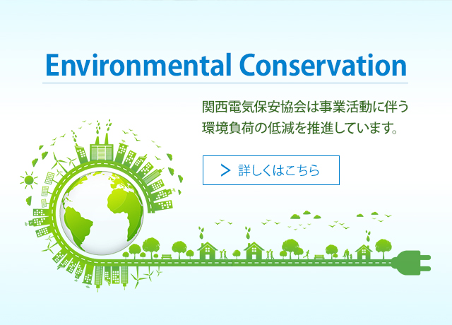 Environmental Conservation。関西電気保安協会は事業活動に伴う環境負荷の低減を推進しています。詳しくはこちら