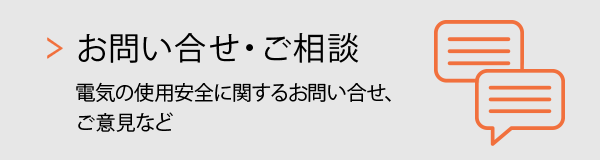 お問い合せ・ご相談 電気の使用安全に関するお問い合せ、ご意見など