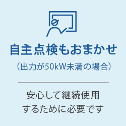 自主点検もおまかせ（出力が50kW未満の場合）：安心して継続使用するために必要です