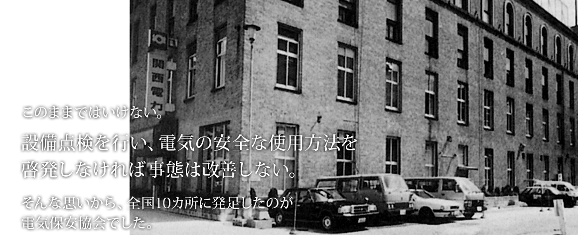 このままではいけない。設備点検を行い、電気の安全な使用方法を啓発しなければ事態は改善しない。そんな思いから、全国10カ所に発足したのが電気保安協会でした。