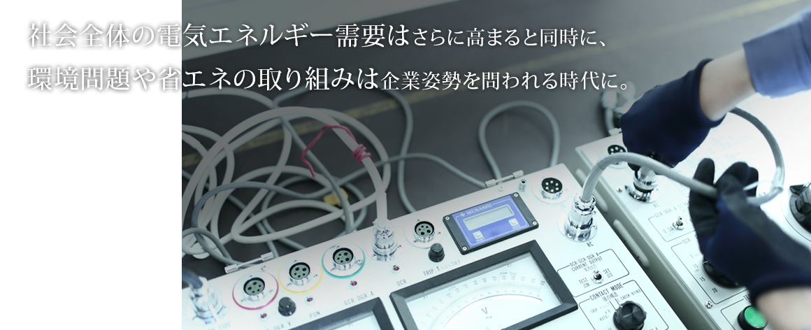 社会全体の電気エネルギー需要はさらに高まると同時に、環境問題や省エネの取り組みは企業姿勢を問われる時代に。