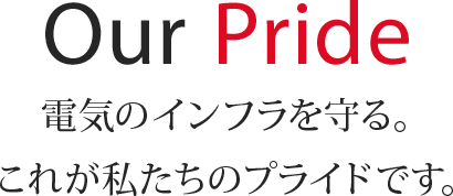 Our Pride 電気のインフラを守る。これが私たちのプライドです。