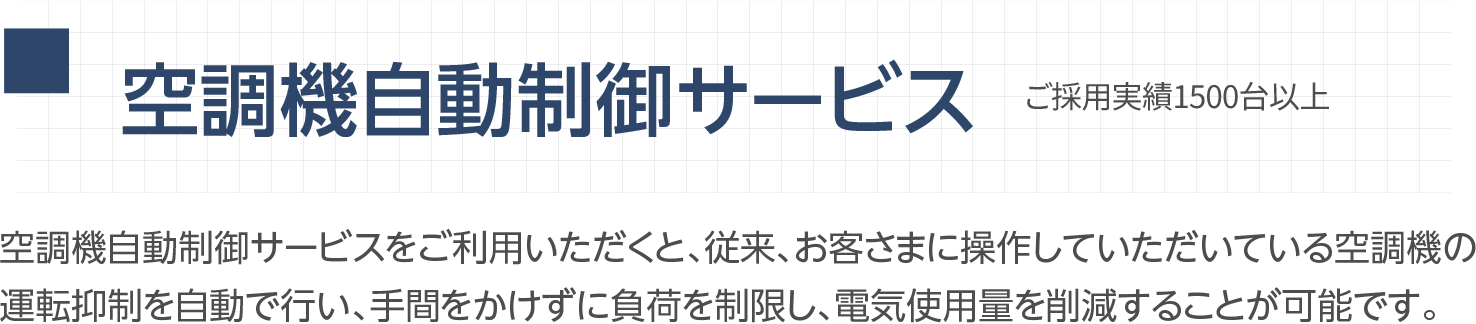 空調機自動制御サービス ご採用実績1400台以上 空調機自動制御サービスをご利用いただくと、従来、お客さまに操作していただいている空調機の運転抑制を自動で行い、手間をかけずに負荷を制限し、電気使用量を削減することが可能です。