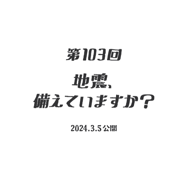 【第103話】地震、備えてますか？（2024.03.05公開）