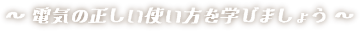 電気の正しい使い方を学びましょう