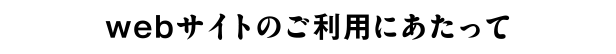 webサイトのご利用にあたって